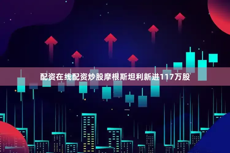 配资在线配资炒股摩根斯坦利新进117万股