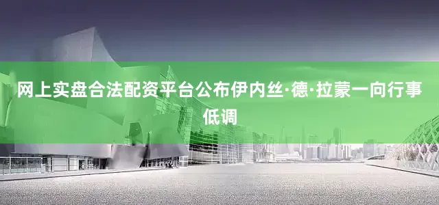 网上实盘合法配资平台公布伊内丝·德·拉蒙一向行事低调