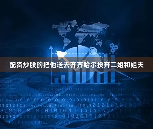 配资炒股的把他送去齐齐哈尔投奔二姐和姐夫