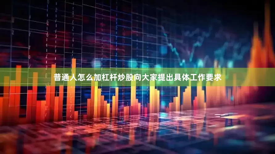 普通人怎么加杠杆炒股向大家提出具体工作要求