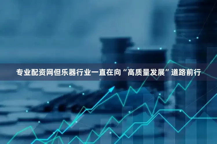 专业配资网但乐器行业一直在向“高质量发展”道路前行