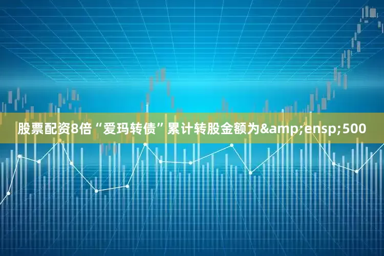 股票配资8倍“爱玛转债”累计转股金额为&ensp;500