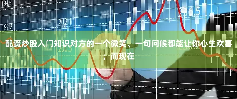 配资炒股入门知识对方的一个微笑、一句问候都能让你心生欢喜；而现在