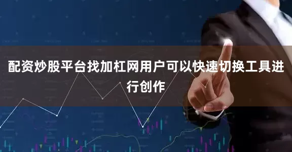 配资炒股平台找加杠网用户可以快速切换工具进行创作