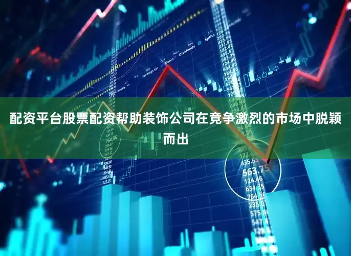 配资平台股票配资帮助装饰公司在竞争激烈的市场中脱颖而出