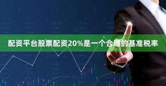 配资平台股票配资20%是一个合理的基准税率