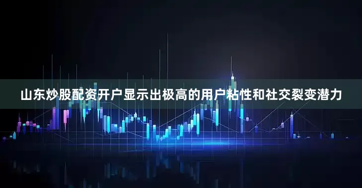 山东炒股配资开户显示出极高的用户粘性和社交裂变潜力