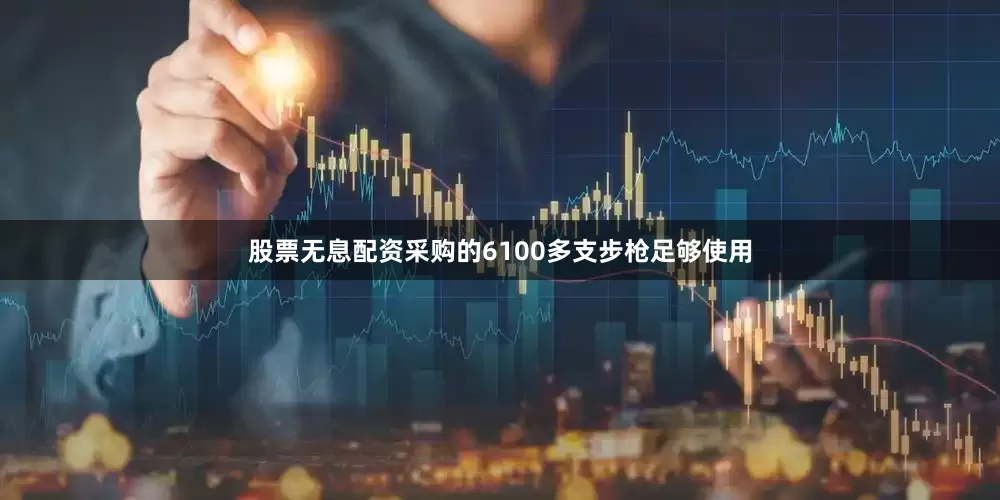 股票无息配资采购的6100多支步枪足够使用