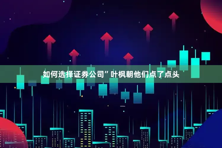 如何选择证券公司”叶枫朝他们点了点头