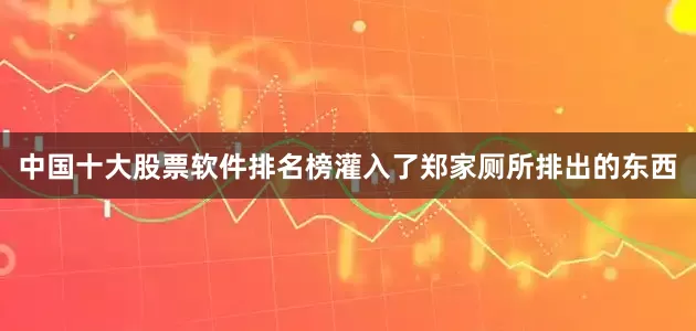 中国十大股票软件排名榜灌入了郑家厕所排出的东西