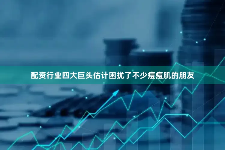 配资行业四大巨头估计困扰了不少痘痘肌的朋友