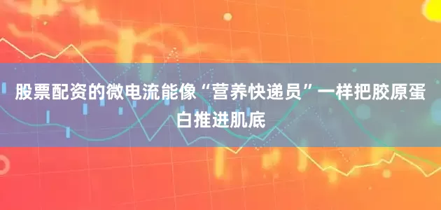 股票配资的微电流能像“营养快递员”一样把胶原蛋白推进肌底