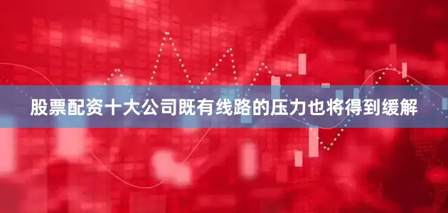 股票配资十大公司既有线路的压力也将得到缓解