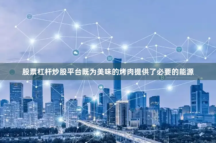 股票杠杆炒股平台既为美味的烤肉提供了必要的能源