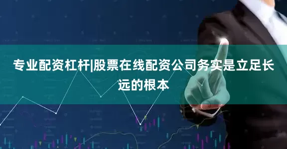 专业配资杠杆|股票在线配资公司务实是立足长远的根本
