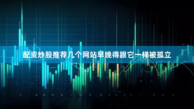 配资炒股推荐几个网站早晚得跟它一样被孤立