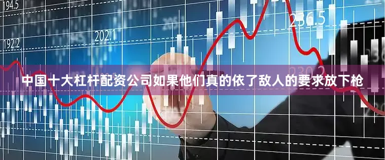 中国十大杠杆配资公司如果他们真的依了敌人的要求放下枪