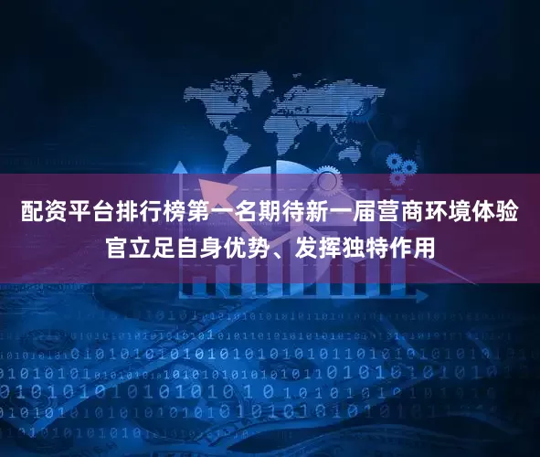 配资平台排行榜第一名期待新一届营商环境体验官立足自身优势、发挥独特作用