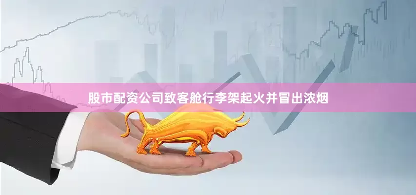 股市配资公司致客舱行李架起火并冒出浓烟