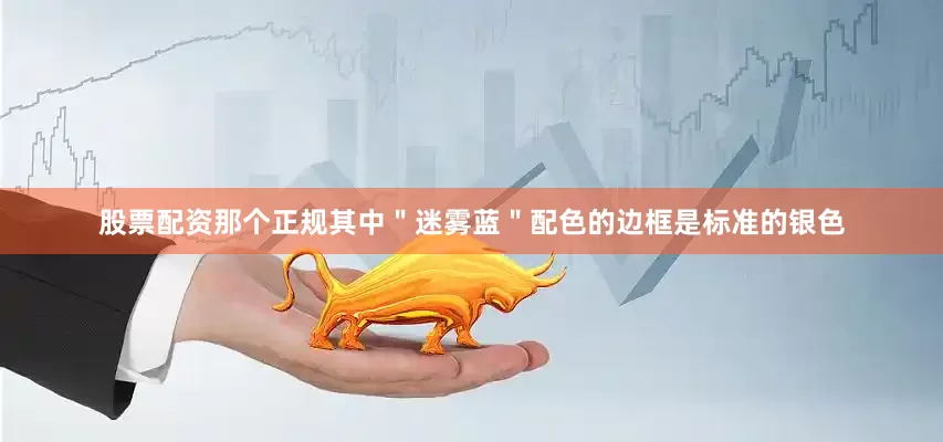 股票配资那个正规其中＂迷雾蓝＂配色的边框是标准的银色